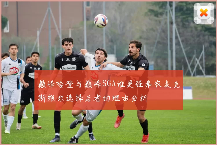 巅峰哈登与巅峰SGA谁更强弗农麦克斯维尔选择后者的理由分析