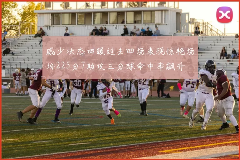 威少状态回暖过去四场表现惊艳场均225分7助攻三分球命中率飙升