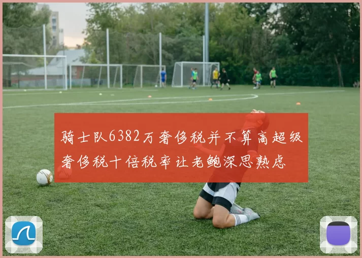骑士队6382万奢侈税并不算高超级奢侈税十倍税率让老鲍深思熟虑