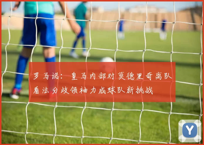 罗马诺：皇马内部对莫德里奇离队看法分歧领袖力成球队新挑战