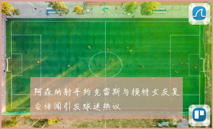 阿森纳射手约克雷斯与模特女友复合传闻引发球迷热议
