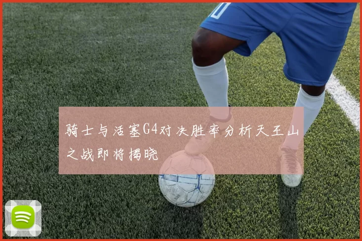 骑士与活塞G4对决胜率分析天王山之战即将揭晓