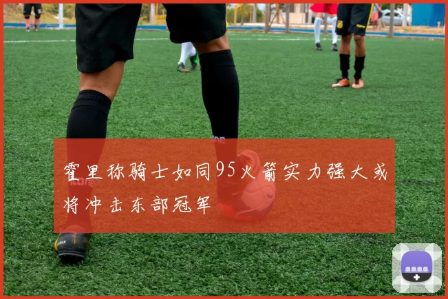 霍里称骑士如同95火箭实力强大或将冲击东部冠军