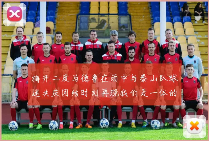 梅开二度马德鲁在雨中与泰山队球迷共庆团结时刻再现我们是一体的精神
