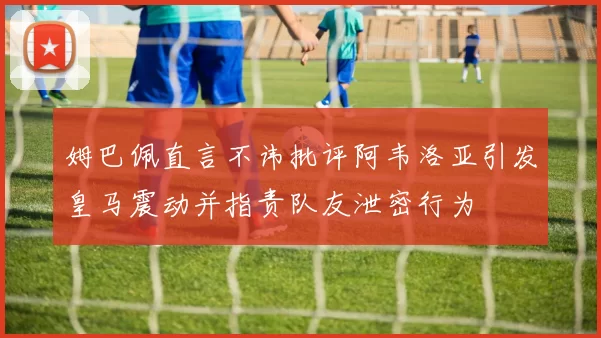 姆巴佩直言不讳批评阿韦洛亚引发皇马震动并指责队友泄密行为