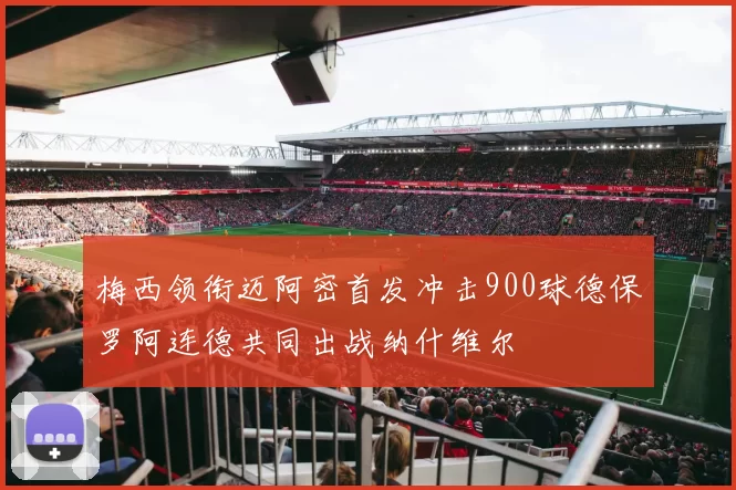 梅西领衔迈阿密首发冲击900球德保罗阿连德共同出战纳什维尔