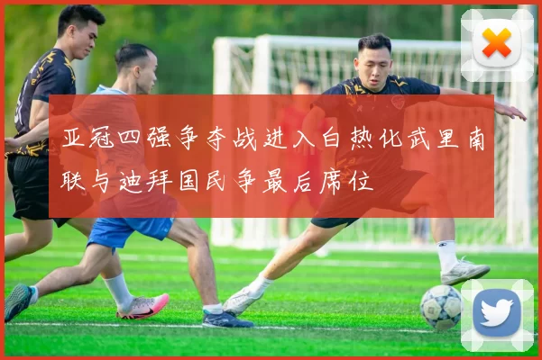 亚冠四强争夺战进入白热化武里南联与迪拜国民争最后席位