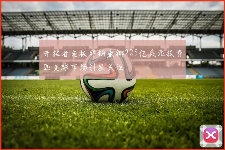 开拓者老板邓顿豪掷225亿美元投资匹克球市场引发关注