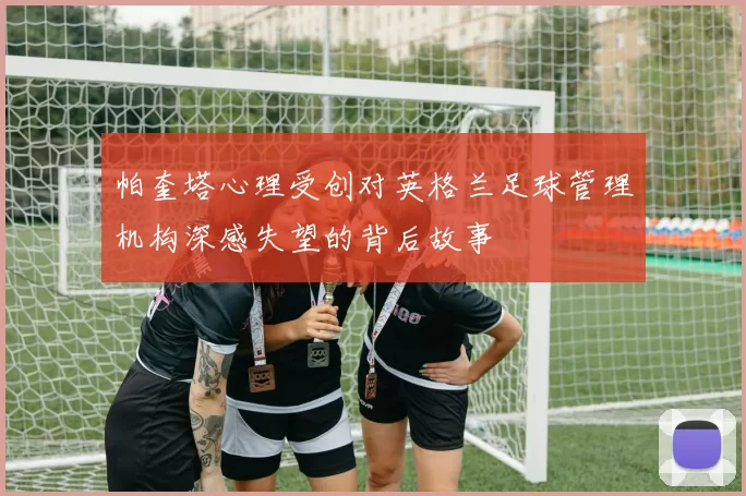 帕奎塔心理受创对英格兰足球管理机构深感失望的背后故事