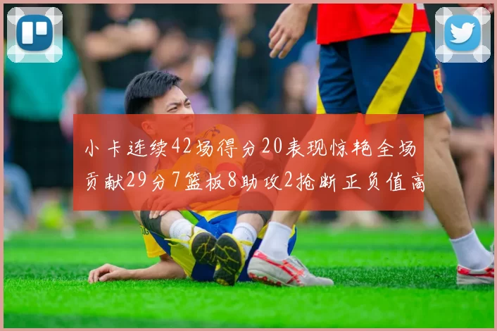小卡连续42场得分20表现惊艳全场贡献29分7篮板8助攻2抢断正负值高达26