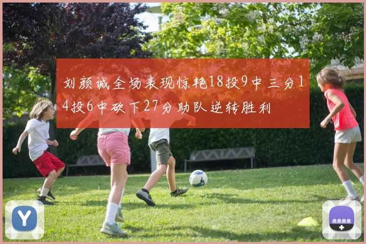 刘颜诚全场表现惊艳18投9中三分14投6中砍下27分助队逆转胜利