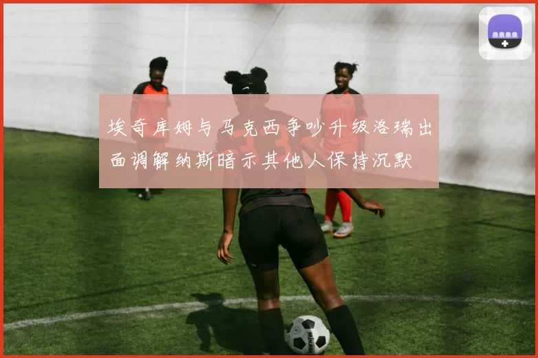 埃奇库姆与马克西争吵升级洛瑞出面调解纳斯暗示其他人保持沉默