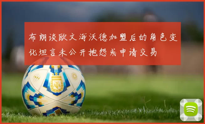 布朗谈欧文海沃德加盟后的角色变化坦言未公开抱怨或申请交易
