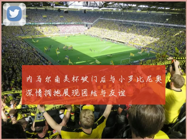 内马尔南美杯破门后与小罗比尼奥深情拥抱展现团结与友谊