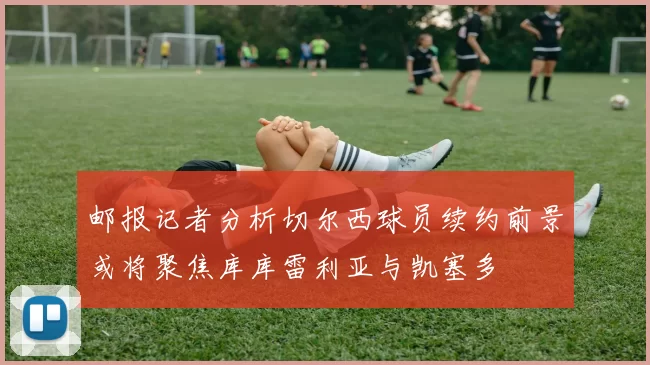邮报记者分析切尔西球员续约前景或将聚焦库库雷利亚与凯塞多