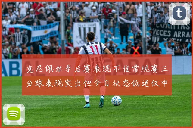 克尼佩尔季后赛表现不佳常规赛三分球表现突出但今日状态低迷仅中两球