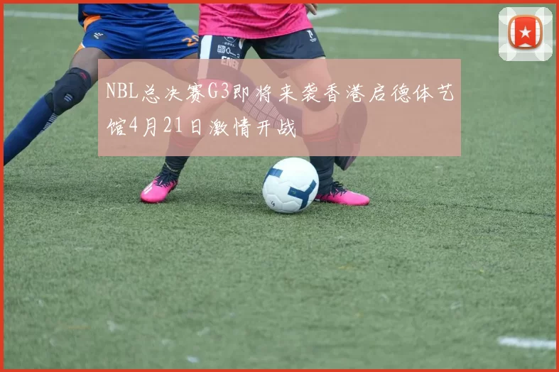 NBL总决赛G3即将来袭香港启德体艺馆4月21日激情开战
