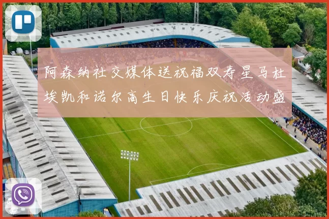 阿森纳社交媒体送祝福双寿星马杜埃凯和诺尔高生日快乐庆祝活动盛大开启