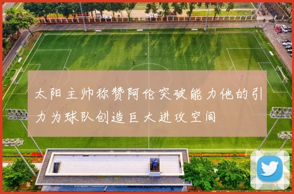 太阳主帅称赞阿伦突破能力他的引力为球队创造巨大进攻空间