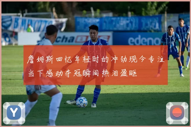 詹姆斯回忆年轻时的冲劲现今专注当下感动夺冠瞬间热泪盈眶