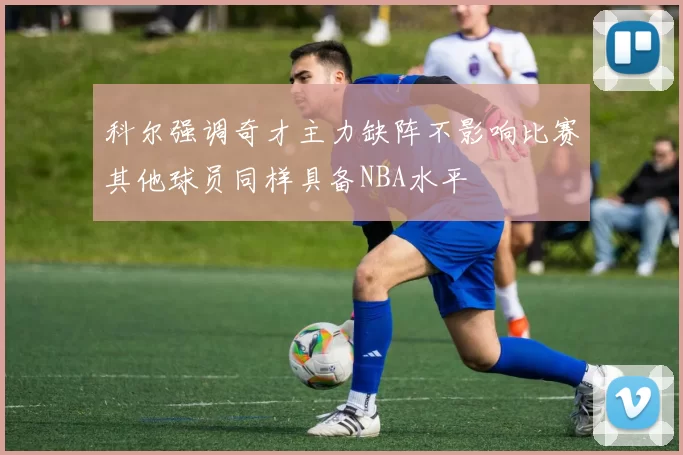 科尔强调奇才主力缺阵不影响比赛其他球员同样具备NBA水平