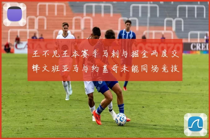 王不见王本赛季马刺与掘金两度交锋文班亚马与约基奇未能同场竞技