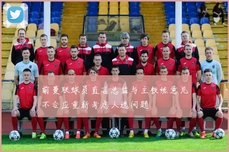 前曼联球员直言总监与主教练意见不合应重新考虑人选问题