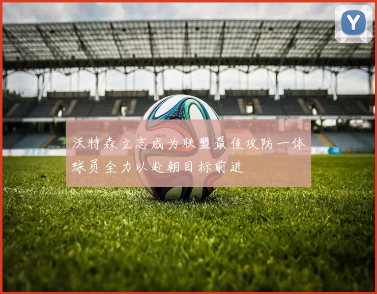 沃特森立志成为联盟最佳攻防一体球员全力以赴朝目标前进