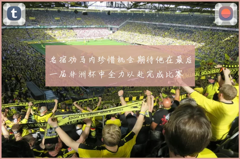 名宿劝马内珍惜机会期待他在最后一届非洲杯中全力以赴完成比赛