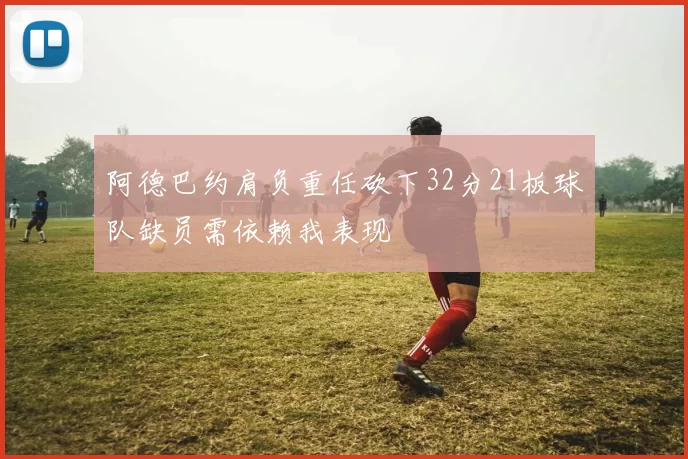 阿德巴约肩负重任砍下32分21板球队缺员需依赖我表现