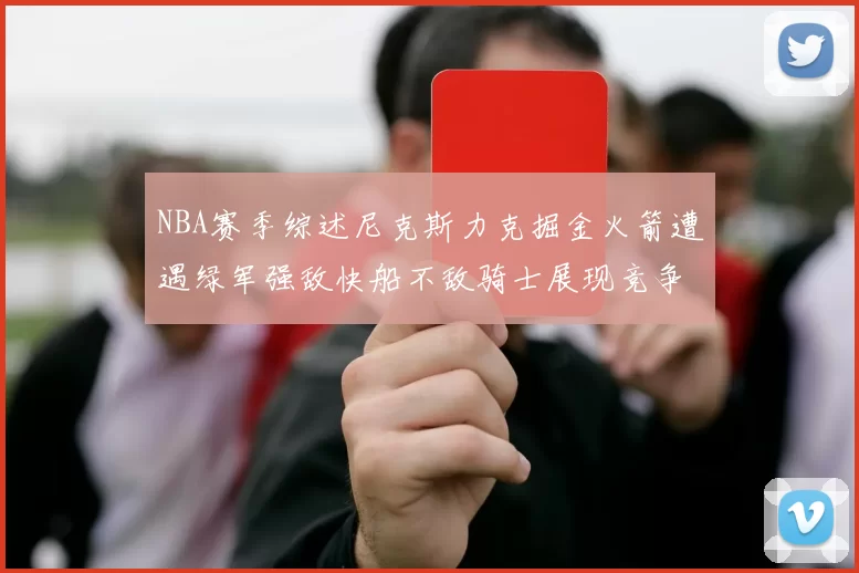 NBA赛季综述尼克斯力克掘金火箭遭遇绿军强敌快船不敌骑士展现竞争激烈