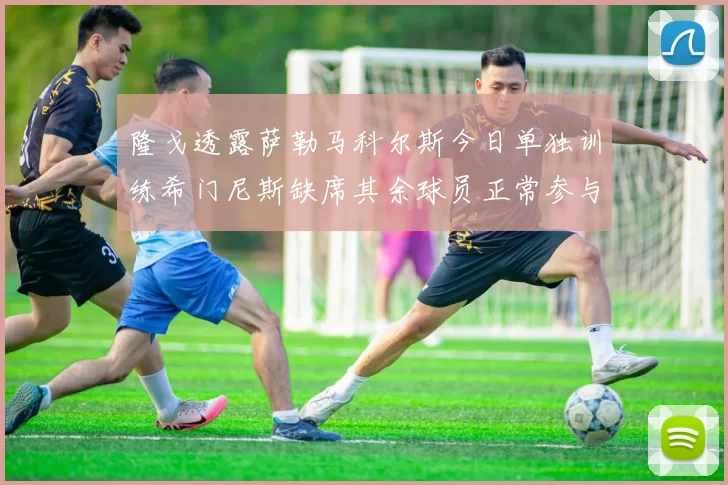 隆戈透露萨勒马科尔斯今日单独训练希门尼斯缺席其余球员正常参与训练