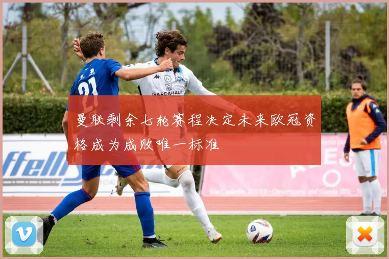 曼联剩余七轮赛程决定未来欧冠资格成为成败唯一标准