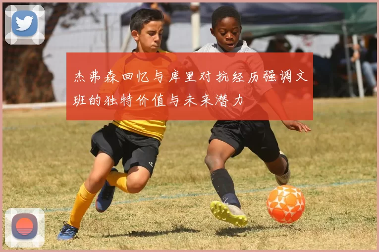 杰弗森回忆与库里对抗经历强调文班的独特价值与未来潜力