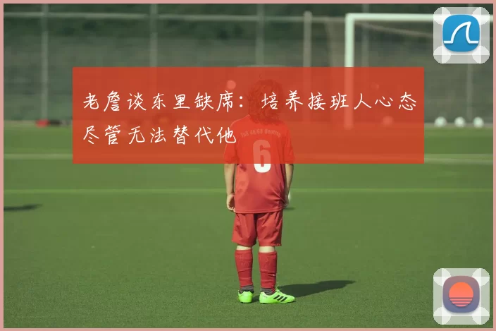 老詹谈东里缺席：培养接班人心态尽管无法替代他