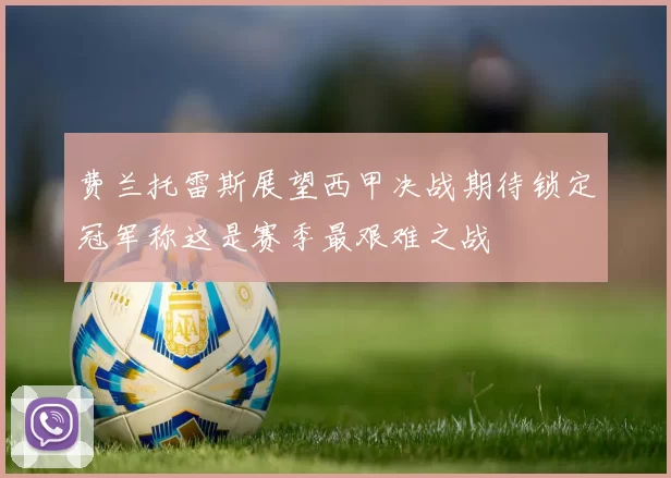 费兰托雷斯展望西甲决战期待锁定冠军称这是赛季最艰难之战