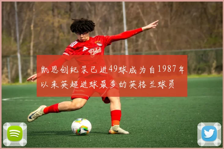凯恩创纪录已进49球成为自1987年以来英超进球最多的英格兰球员