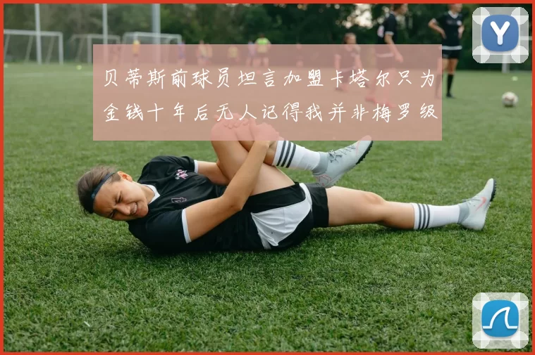 贝蒂斯前球员坦言加盟卡塔尔只为金钱十年后无人记得我并非梅罗级别