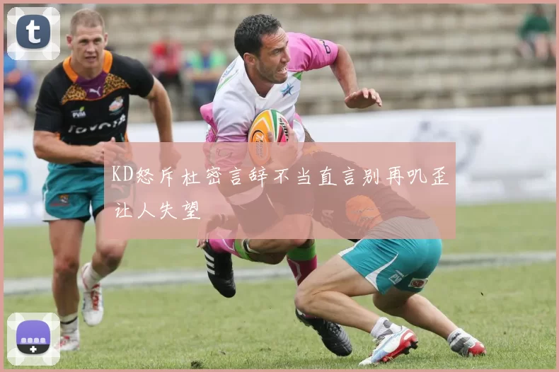 KD怒斥杜密言辞不当直言别再叽歪让人失望
