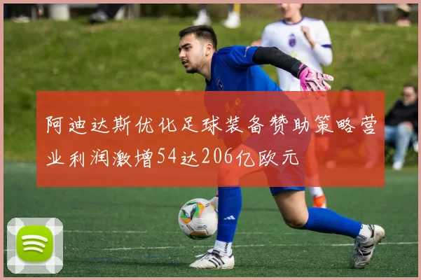 阿迪达斯优化足球装备赞助策略营业利润激增54达206亿欧元