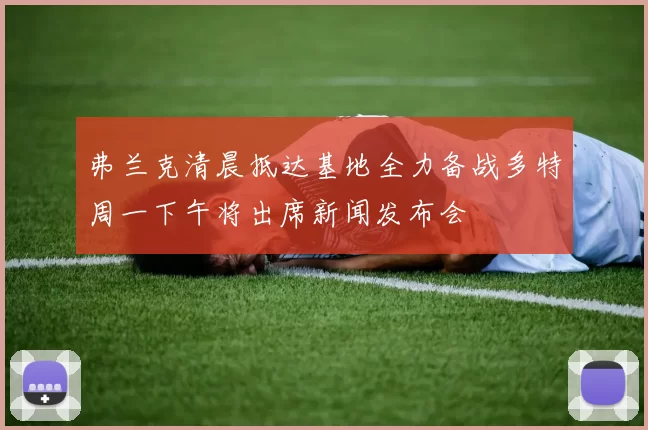 弗兰克清晨抵达基地全力备战多特周一下午将出席新闻发布会