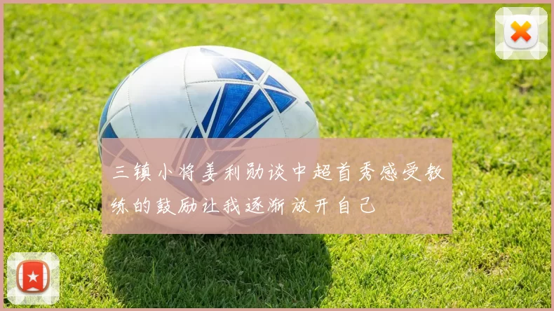三镇小将姜利勋谈中超首秀感受教练的鼓励让我逐渐放开自己