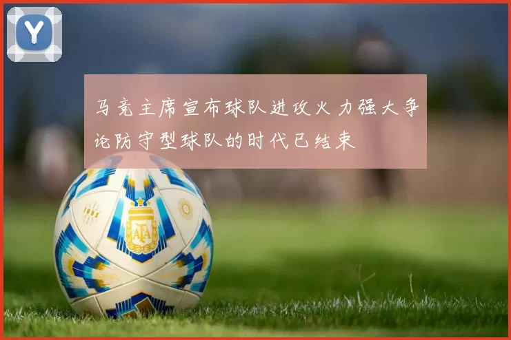 马竞主席宣布球队进攻火力强大争论防守型球队的时代已结束